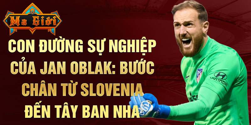 Con đường sự nghiệp của jan oblak: bước chân từ slovenia đến tây ban nha