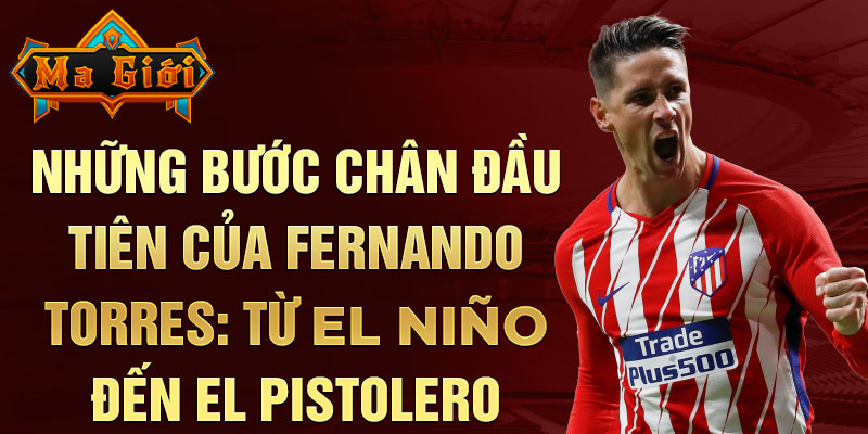 Những bước chân đầu tiên của fernando torres: từ el niño đến el pistolero