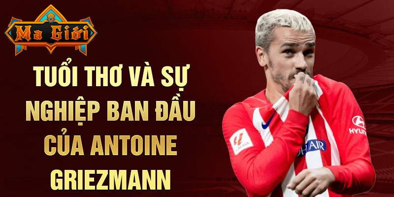 Tuổi thơ và sự nghiệp ban đầu của antoine griezmann