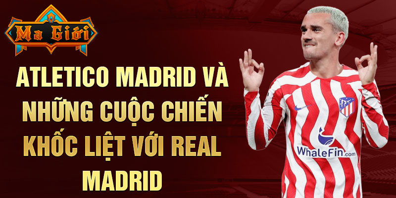 Atletico Madrid và những cuộc chiến khốc liệt với Real Madrid