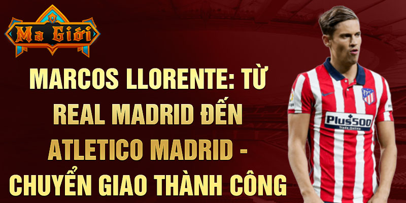 Marcos Llorente: Từ Real Madrid đến Atletico Madrid - Chuyển giao thành công