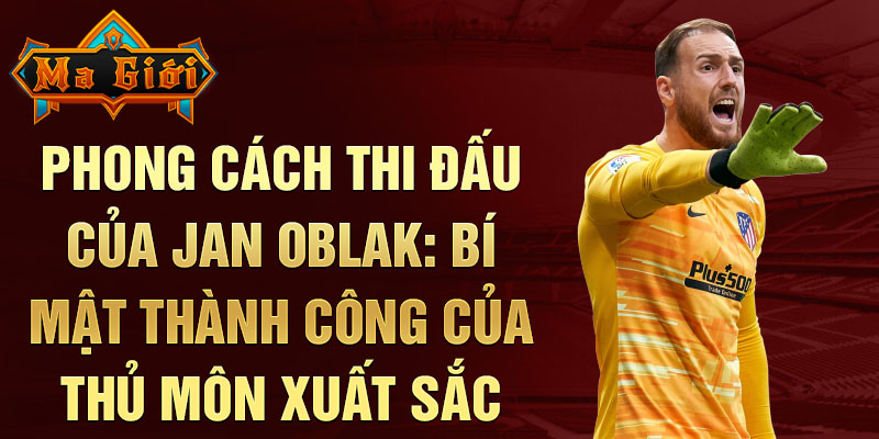 Phong cách thi đấu của Jan Oblak: Bí mật thành công của thủ môn xuất sắc