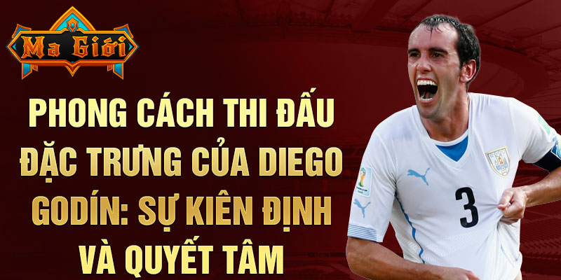 Phong Cách Thi Đấu Đặc Trưng của Diego Godín: Sự Kiên Định và Quyết Tâm