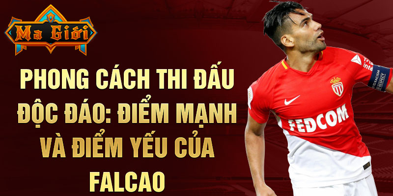 Phong cách thi đấu độc đáo: Điểm mạnh và điểm yếu của Falcao