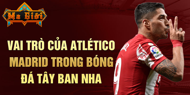 Vai trò của Atlético Madrid trong bóng đá Tây Ban Nha