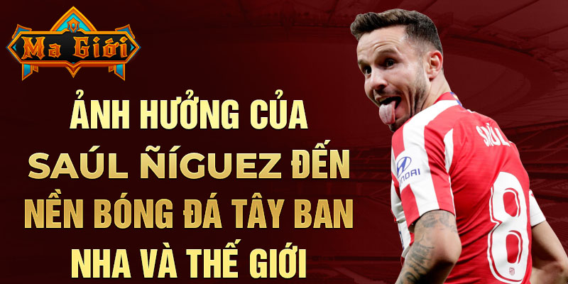 Ảnh hưởng của Saúl Ñíguez đến nền bóng đá Tây Ban Nha và thế giới