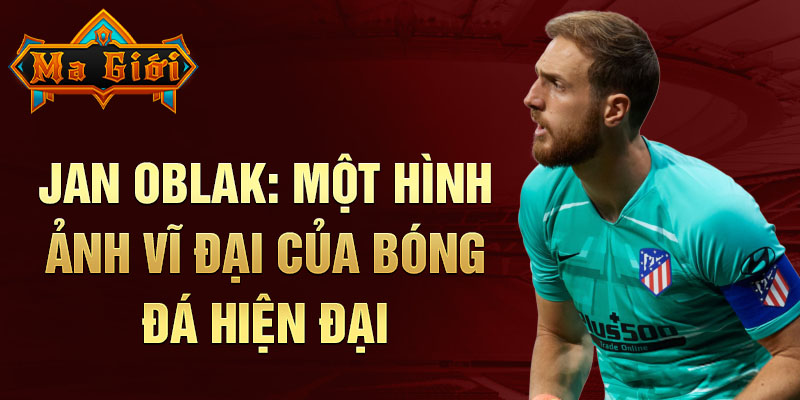 Jan Oblak: Một hình ảnh vĩ đại của bóng đá hiện đại 