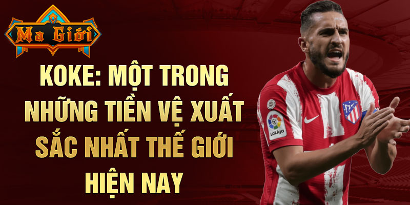 Koke: Một trong những tiền vệ xuất sắc nhất thế giới hiện nay