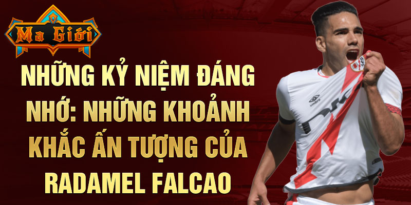 Những kỷ niệm đáng nhớ: Những khoảnh khắc ấn tượng của Radamel Falcao