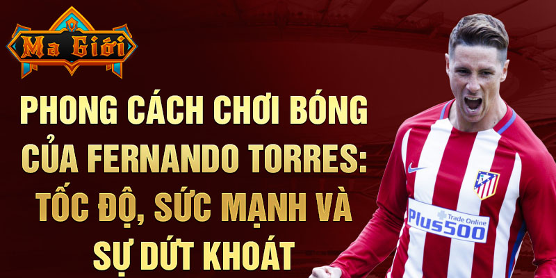 Phong cách chơi bóng của Fernando Torres: Tốc độ, sức mạnh và sự dứt khoát