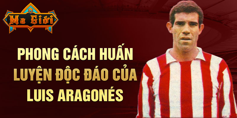 Phong cách huấn luyện độc đáo của Luis Aragonés