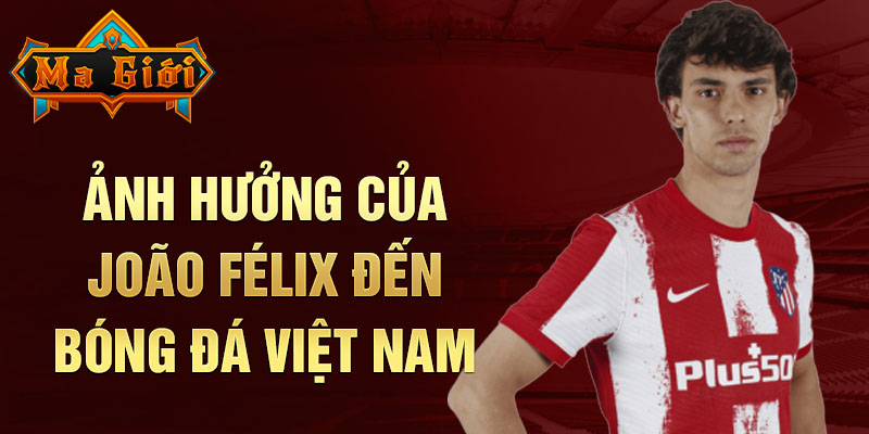 Ảnh hưởng của João Félix đến bóng đá Việt Nam