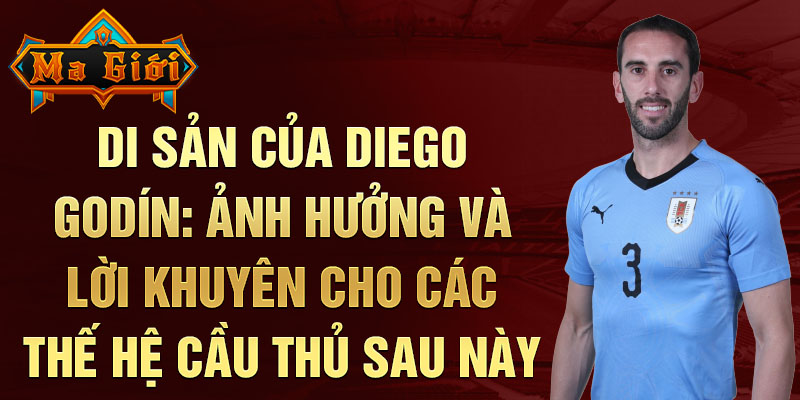 Di sản của Diego Godín: Ảnh Hưởng và Lời Khuyên Cho Các Thế Hệ Cầu Thủ Sau Này