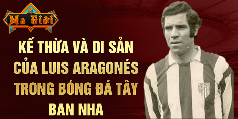 Kế thừa và di sản của Luis Aragonés trong bóng đá Tây Ban Nha