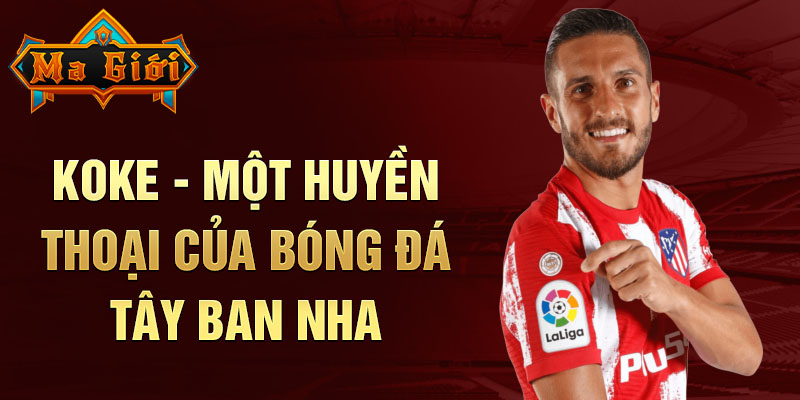 Koke - Một huyền thoại của bóng đá Tây Ban Nha