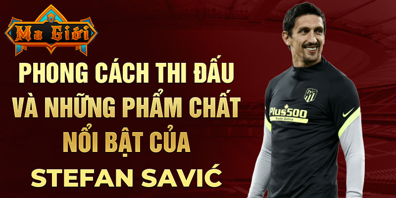 Phong cách thi đấu và những phẩm chất nổi bật của Stefan Savić