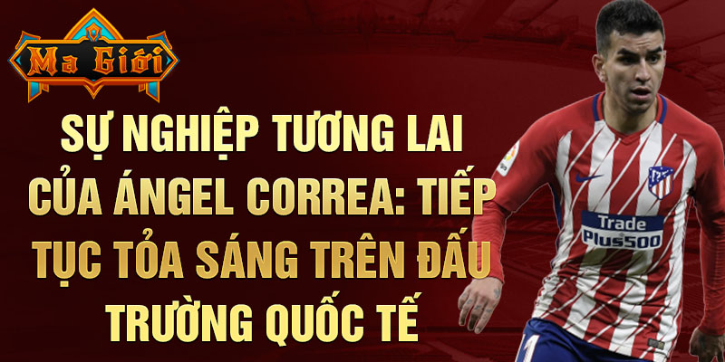 Sự nghiệp tương lai của Ángel Correa: Tiếp tục tỏa sáng trên đấu trường quốc tế