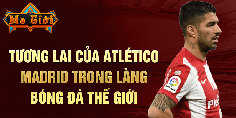 Tương lai của Atlético Madrid trong làng bóng đá thế giới