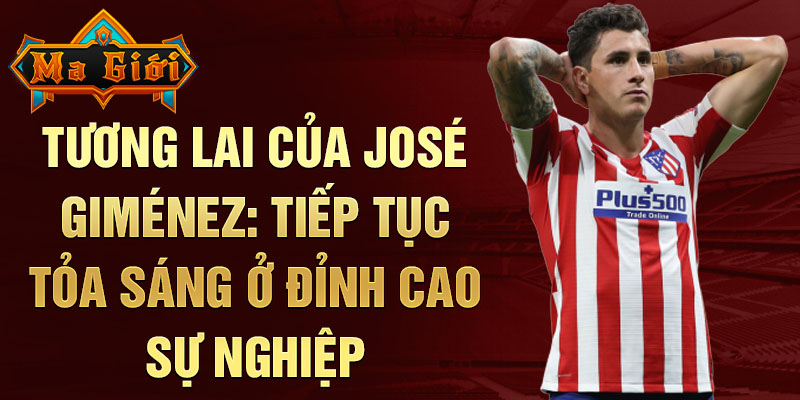 Tương lai của José Giménez: Tiếp tục tỏa sáng ở đỉnh cao sự nghiệp